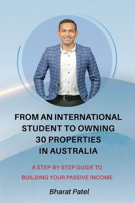 From an International Student to Owning 30 Properties in Australia: A Step-by-Step Guide to Building Your Passive Income by Patel, Bharat