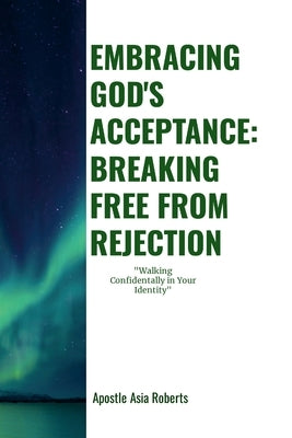 "Embracing God's Acceptance: BREAKING FREE FROM REJECTION" "Walking Confidently In Your Identity" by Roberts, Apostle Asia