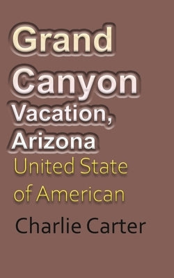 Grand Canyon Vacation, Arizona: United State of American Tourism by Carter, Charlie