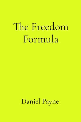 The Freedom Formula: How to Stop Managing Everyone Else's Life and Start Living Your Own by Payne, Daniel