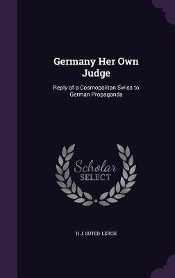 Germany Her Own Judge: Reply of a Cosmopolitan Swiss to German Propaganda by Suter-Lerch, H. J.