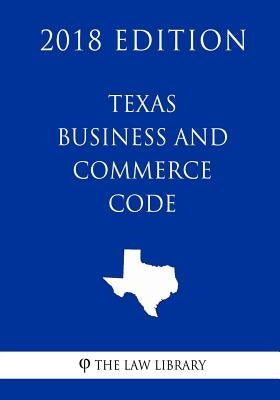 Texas Business and Commerce Code (2018 Edition) by The Law Library