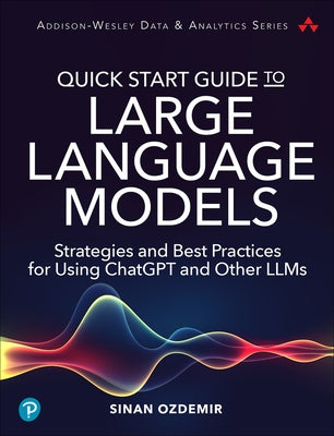 Quick Start Guide to Large Language Models: Strategies and Best Practices for Using Chatgpt and Other Llms by Ozdemir, Sinan