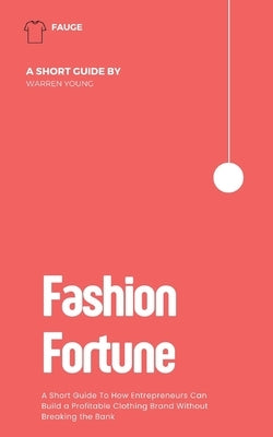 Fashion Fortune: A Short Guide To How Entrepreneurs Can Build a Profitable Clothing Brand Without Breaking the Bank by Young, Warren