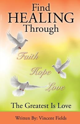 Find Healing Through Faith Hope Love by Fields, Vincent