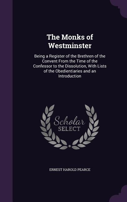 The Monks of Westminster: Being a Register of the Brethren of the Convent From the Time of the Confessor to the Dissolution, With Lists of the O by Pearce, Ernest Harold