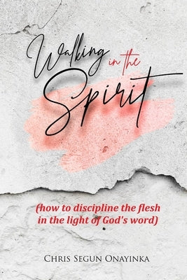 Walking in the Spirit: How to discipline the flesh in the light of God's word by Onayinka, Chris 'segun