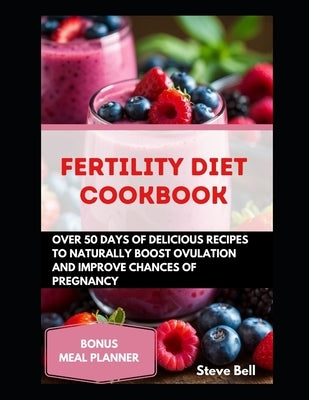 Fertility Diet Cookbook: Over 50days of Delicious Recipes To Naturally Boost Ovulation And Improve Chances Of Pregnancy by Bell, Steve