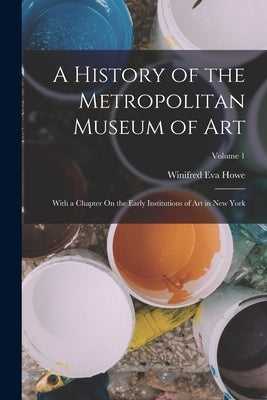 A History of the Metropolitan Museum of Art: With a Chapter On the Early Institutions of Art in New York; Volume 1 by Howe, Winifred Eva