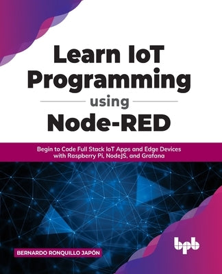 Learn IoT Programming Using Node-RED: Begin to Code Full Stack IoT Apps and Edge Devices with Raspberry Pi, NodeJS, and Grafana by Japón, Bernardo Ronquillo