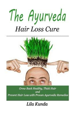 The Ayurveda Hair Loss Cure: Preventing Hair Loss and Reversing Healthy Hair Growth For Life Through Proven Ayurvedic Remedies by Kunda, Lila