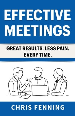 Effective Meetings: Great Results. Less Pain. Every Time. by Fenning, Chris