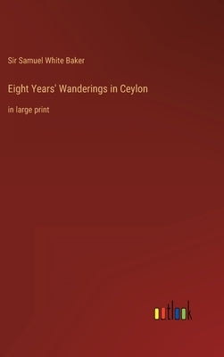 Eight Years' Wanderings in Ceylon: in large print by Baker, Samuel White