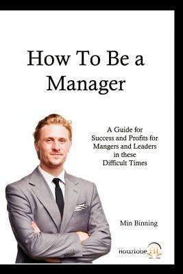 How to be a Manager: A guide for Success and Profits for Managers and leaders in these difficult times by Binning, Min