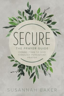Secure: The Prayer Guide: Connecting to God Through Persistent Prayer by Baker, Susannah