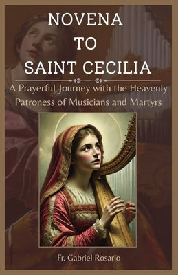 Novena to Saint Cecilia: A Prayerful Journey with the Heavenly Patroness of Musicians and Martyrs by Rosario, Gabriel