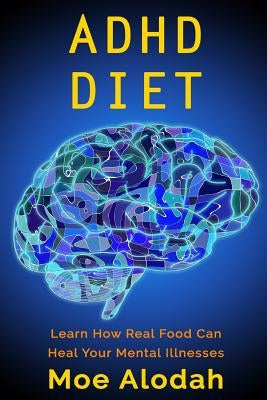 ADHD Diet: Learn How Real Food Can Heal Your Mental Illnesses by Alodah, Moe