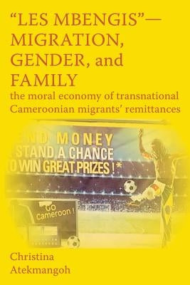 Les Mbengis-Migration, Gender, and Family: The moral economy of transnational Cameroonian migrants' remittances by Atekmangoh, Christina