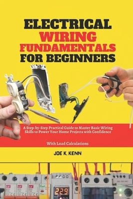 Electrical Wiring Fundamentals for Beginners: A Step-by-Step Practical Guide to Master Basic Wiring Skills to Power Your Home Projects with Confidence by Kenn, Joe K.
