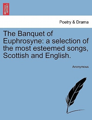 The Banquet of Euphrosyne: A Selection of the Most Esteemed Songs, Scottish and English. by Anonymous