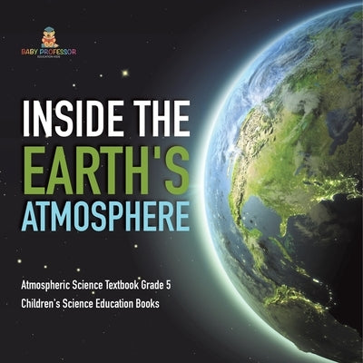 Inside the Earth's Atmosphere Atmospheric Science Textbook Grade 5 Children's Science Education Books by Baby Professor