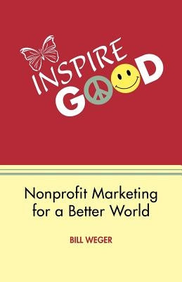 Inspire Good: Nonprofit Marketing for a Better World by Weger, Bill