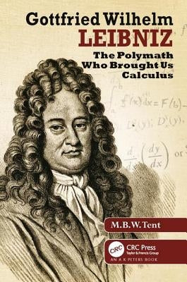 Gottfried Wilhelm Leibniz: The Polymath Who Brought Us Calculus by Tent, M. B. W.