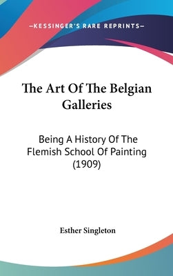 The Art Of The Belgian Galleries: Being A History Of The Flemish School Of Painting (1909) by Singleton, Esther