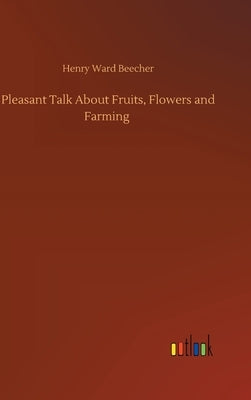 Pleasant Talk About Fruits, Flowers and Farming by Beecher, Henry Ward