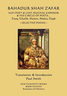 Bahadur Shah Zafar - Sufi Poet & Last Mughal Emperor & his Circle of Poets: Zauq, Ghalib, Momim, Shefta, Dagh... Selected Poems by Smith, Paul