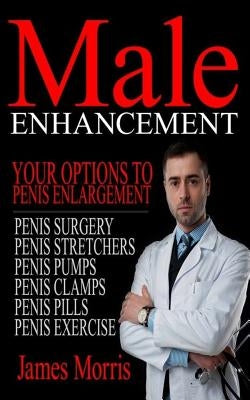Male Enhancement: Your Options to Penis Enlargement by Morris, James