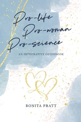 Pro-Life, Pro-Woman, Pro-Science: An Integrative Guidebook by Pratt, Bonita