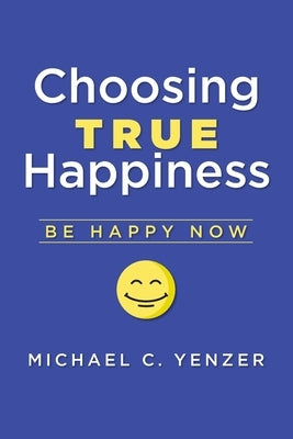 Choosing True Happiness: Be Happy Now by Yenzer, Michael C.