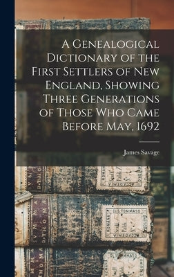 A Genealogical Dictionary of the First Settlers of New England, Showing Three Generations of Those Who Came Before May, 1692 by Savage, James