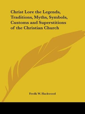 Christ Lore the Legends, Traditions, Myths, Symbols, Customs and Superstitions of the Christian Church by Hackwood, Fredk W.