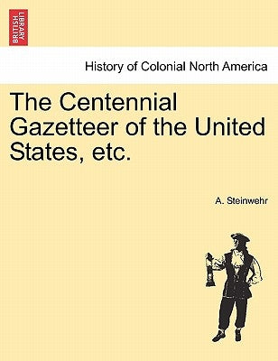 The Centennial Gazetteer of the United States, etc. by Steinwehr, A.