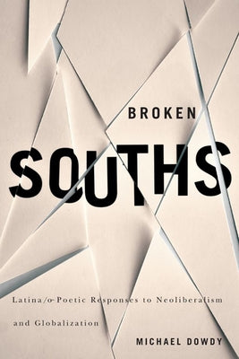 Broken Souths: Latina/o Poetic Responses to Neoliberalism and Globalization by Dowdy, Michael