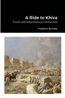 A Ride to Khiva: Travels and Adventures in Central Asia by Burnaby, Frederick