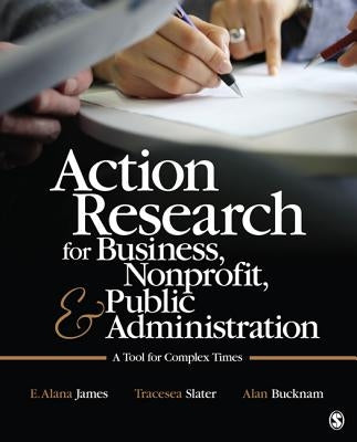 Action Research for Business, Nonprofit, and Public Administration: A Tool for Complex Times by James, E. Alana