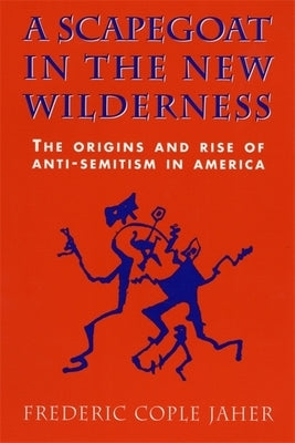 A Scapegoat in the New Wilderness: The Origins and Rise of Anti-Semitism in America by Jaher, Frederic Cople