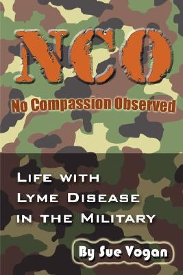 NCO - No Compassion Observed: Life with Lyme Disease in the Military by Vogan, Sue
