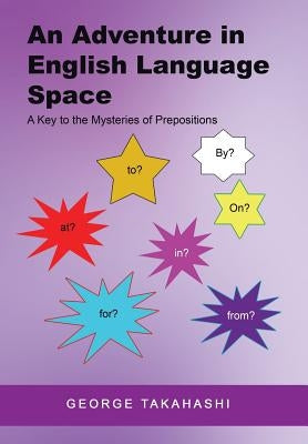 An Adventure in English Language Space: A Key to the Mysteries of Prepositions by Takahashi, George