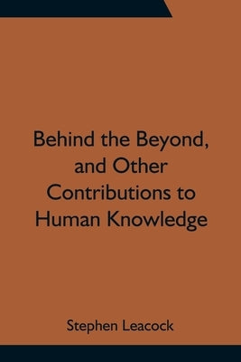 Behind the Beyond, and Other Contributions to Human Knowledge by Leacock, Stephen