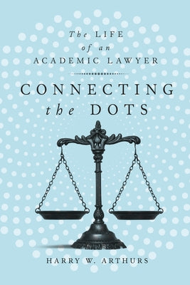 Connecting the Dots: The Life of an Academic Lawyer by Arthurs, Harry W.