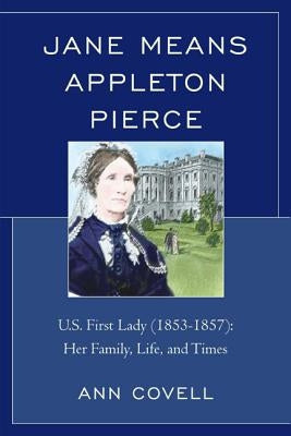 Jane Means Appleton Pierce: U.S. First Lady (1853-1857): Her Family, Life and Times by Covell, Ann