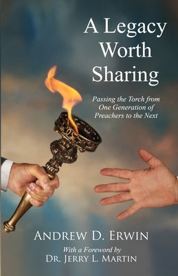 A Legacy Worth Sharing: Passing the Torch from One Generation of Preachers to the Next by Erwin, Andrew D.