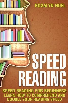 Speed Reading: For Beginners, Learn How To Comprehend And Double Your Reading Speed by Noel, Rosalyn