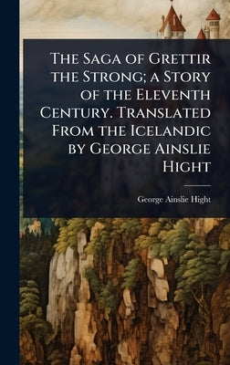 The Saga of Grettir the Strong; a Story of the Eleventh Century. Translated From the Icelandic by George Ainslie Hight by Hight, George Ainslie