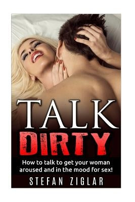 Talk Dirty How to talk to get your woman aroused and in the mood for sex! by Ziglar, Stefan