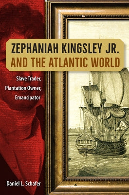 Zephaniah Kingsley Jr. and the Atlantic World: Slave Trader, Plantation Owner, Emancipator by Schafer, Daniel L.